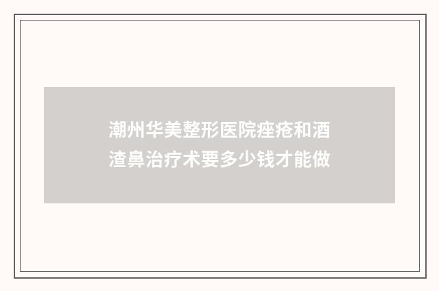 潮州华美整形医院痤疮和酒渣鼻治疗术要多少钱才能做