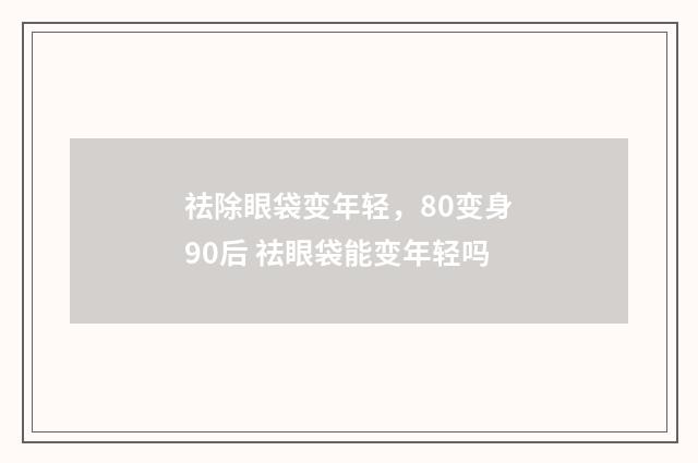 祛除眼袋变年轻，80变身90后 祛眼袋能变年轻吗