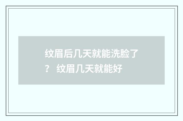 纹眉后几天就能洗脸了？ 纹眉几天就能好