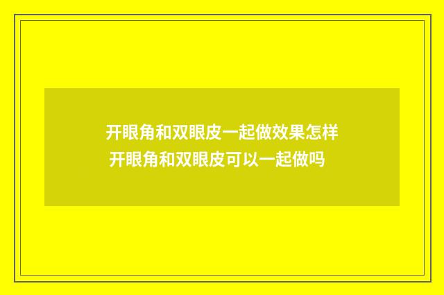 开眼角和双眼皮一起做效果怎样 开眼角和双眼皮可以一起做吗