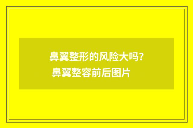 鼻翼整形的风险大吗？ 鼻翼整容前后图片