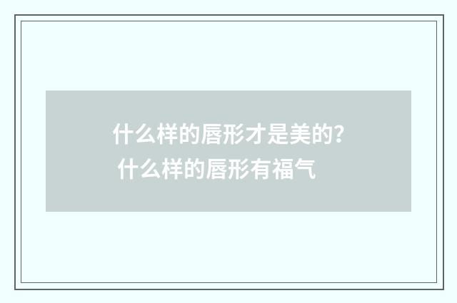 什么样的唇形才是美的？ 什么样的唇形有福气
