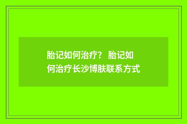 胎记如何治疗？ 胎记如何治疗长沙博肤联系方式