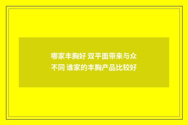 哪家丰胸好 双平面带来与众不同 谁家的丰胸产品比较好