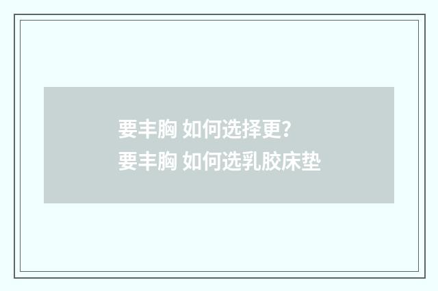 要丰胸 如何选择更？ 要丰胸 如何选乳胶床垫