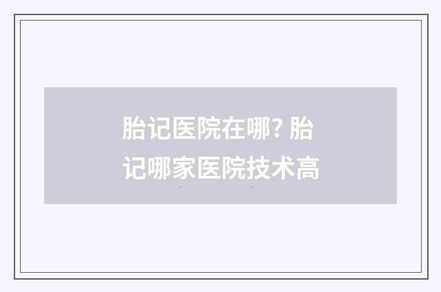 胎记医院在哪? 胎记哪家医院技术高