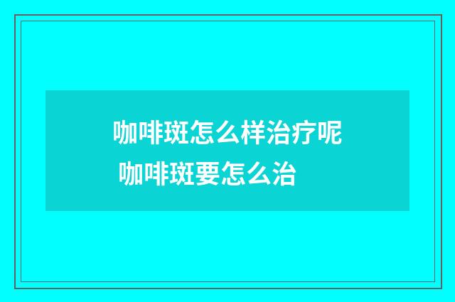 咖啡斑怎么样治疗呢 咖啡斑要怎么治