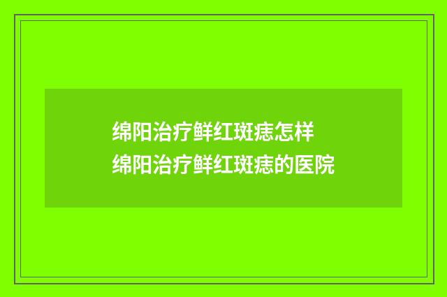 绵阳治疗鲜红斑痣怎样 绵阳治疗鲜红斑痣的医院