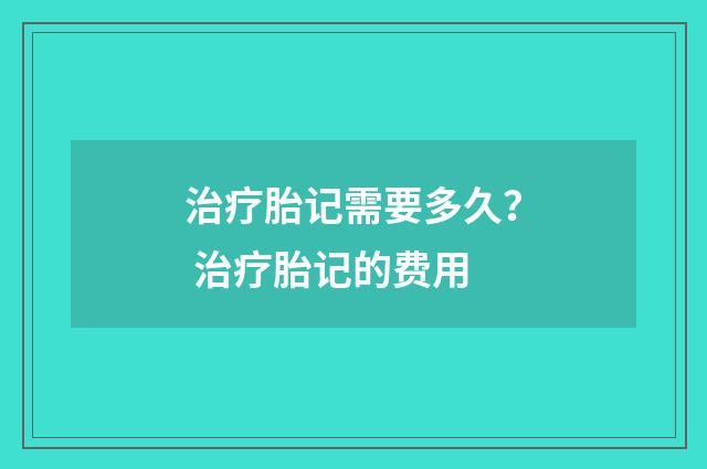 治疗胎记需要多久？ 治疗胎记的费用
