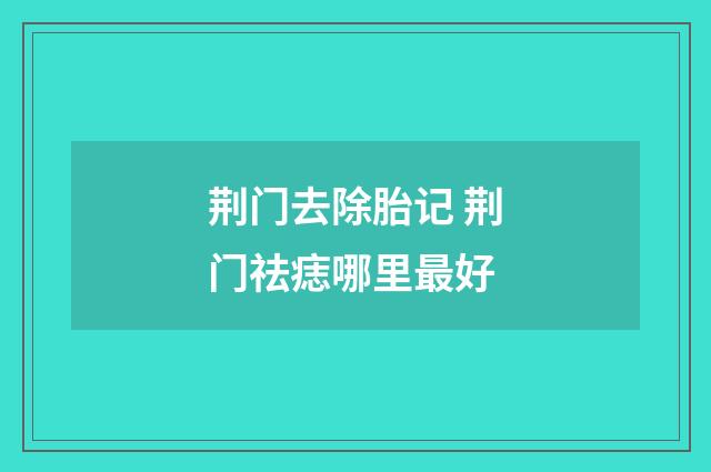 荆门去除胎记 荆门祛痣哪里最好