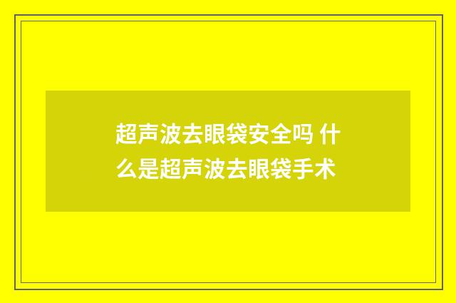 超声波去眼袋安全吗 什么是超声波去眼袋手术