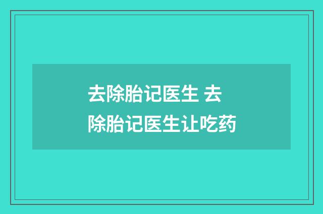 去除胎记医生 去除胎记医生让吃药