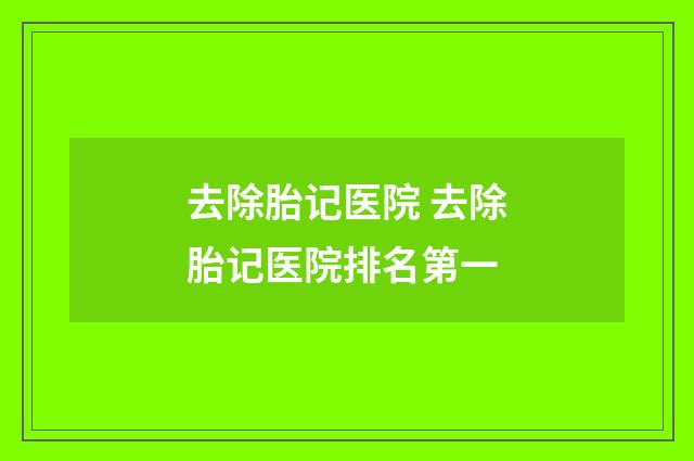 去除胎记医院 去除胎记医院排名第一