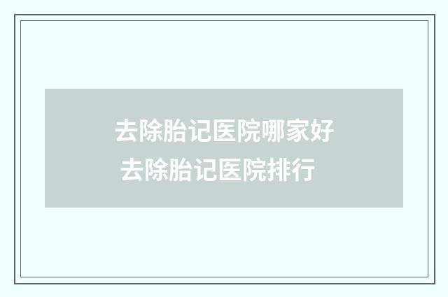去除胎记医院哪家好 去除胎记医院排行