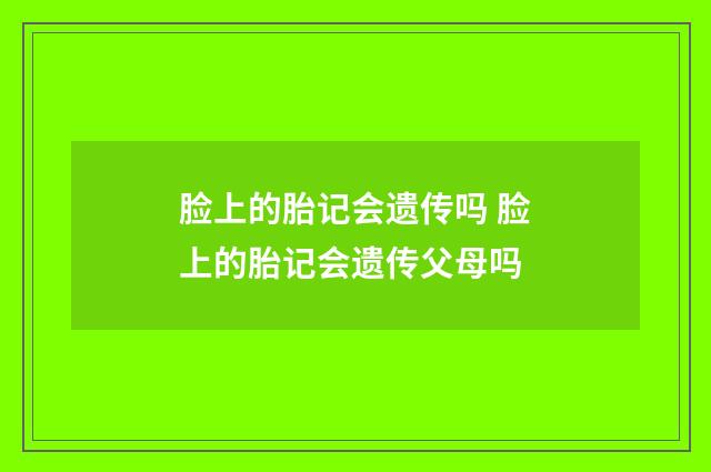 脸上的胎记会遗传吗 脸上的胎记会遗传父母吗