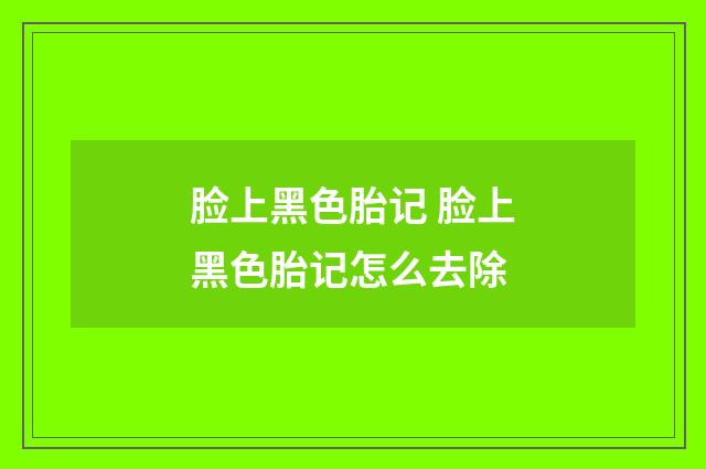 脸上黑色胎记 脸上黑色胎记怎么去除