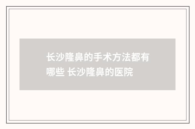 长沙隆鼻的手术方法都有哪些 长沙隆鼻的医院