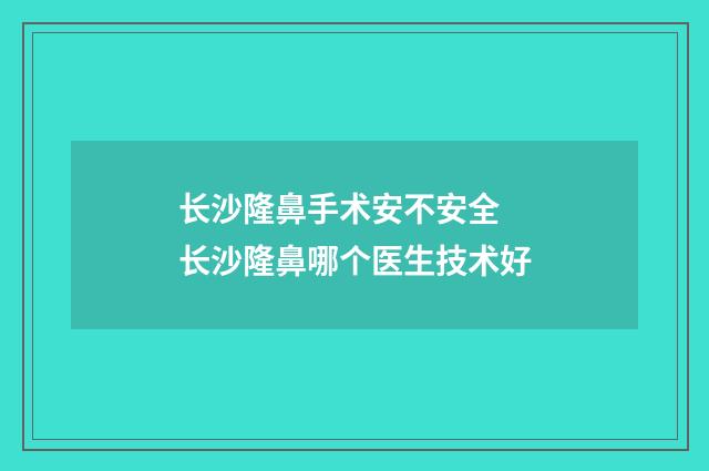 长沙隆鼻手术安不安全 长沙隆鼻哪个医生技术好