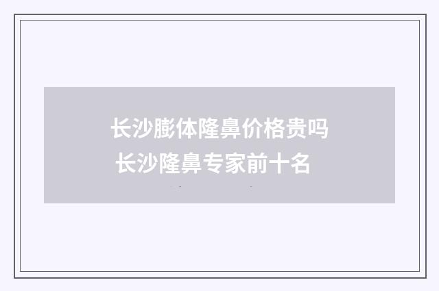 长沙膨体隆鼻价格贵吗 长沙隆鼻专家前十名