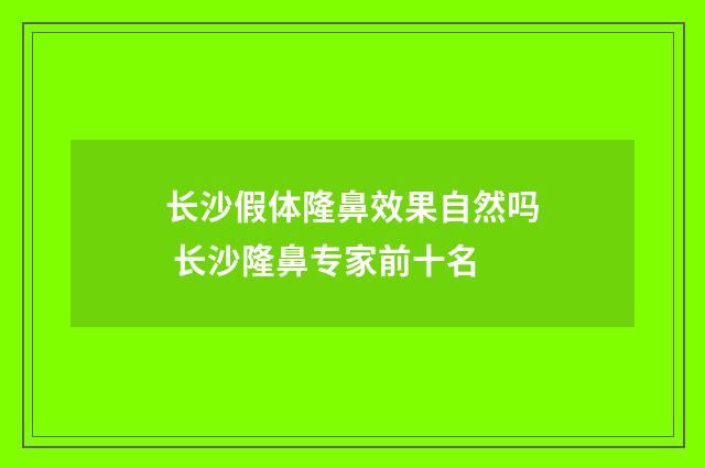长沙假体隆鼻效果自然吗 长沙隆鼻专家前十名