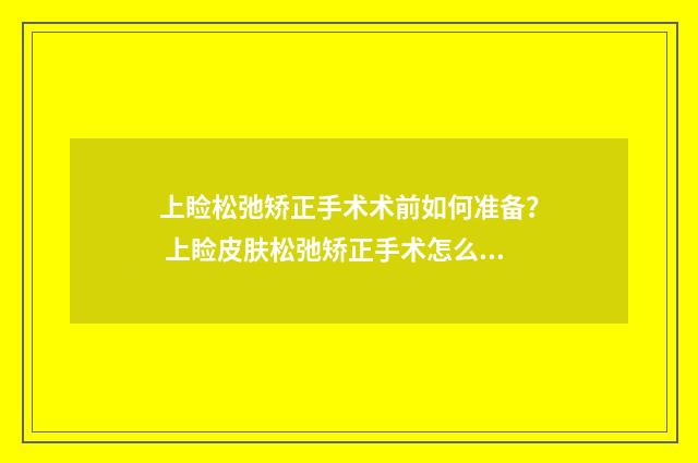 上睑松弛矫正手术术前如何准备？ 上睑皮肤松弛矫正手术怎么做