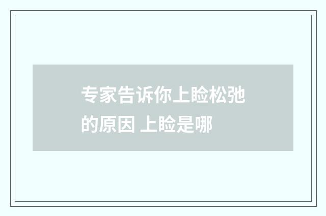 专家告诉你上睑松弛的原因 上睑是哪