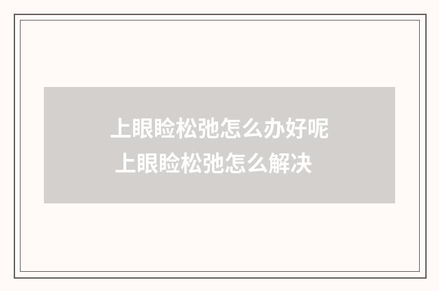 上眼睑松弛怎么办好呢 上眼睑松弛怎么解决