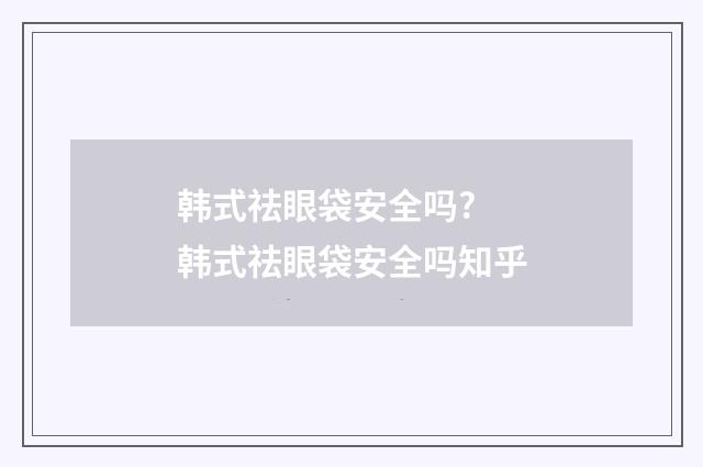 韩式祛眼袋安全吗? 韩式祛眼袋安全吗知乎