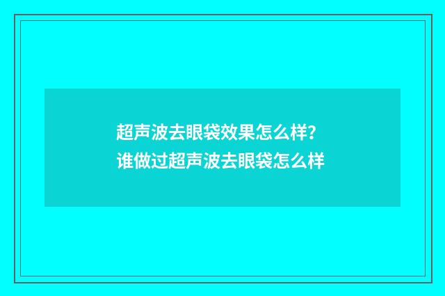超声波去眼袋效果怎么样？ 谁做过超声波去眼袋怎么样