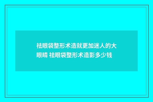 祛眼袋整形术造就更加迷人的大眼睛 祛眼袋整形术造影多少钱