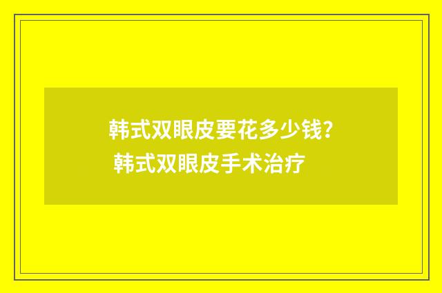 韩式双眼皮要花多少钱？ 韩式双眼皮手术治疗