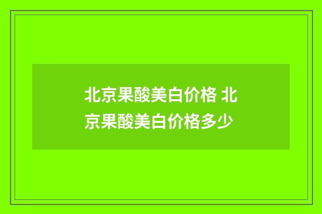 北京果酸美白价格 北京果酸美白价格多少