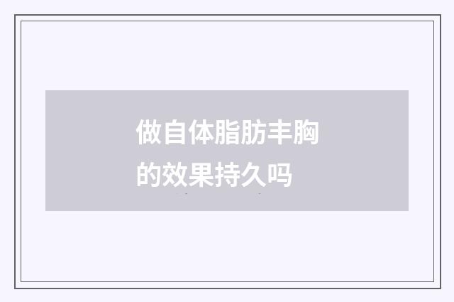 做自体脂肪丰胸的效果持久吗