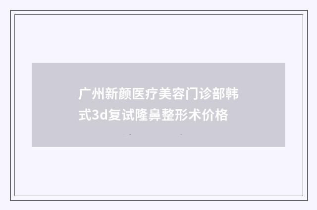 广州新颜医疗美容门诊部韩式3d复试隆鼻整形术价格