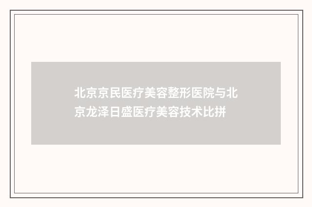 北京京民医疗美容整形医院与北京龙泽日盛医疗美容技术比拼