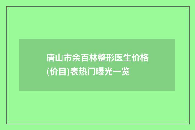 唐山市余百林整形医生价格(价目)表热门曝光一览