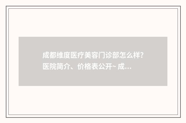 成都维度医疗美容门诊部怎么样？医院简介、价格表公开~ 成都维度医疗美容招聘
