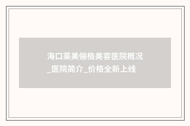 海口莱美俪格美容医院概况_医院简介_价格全新上线
