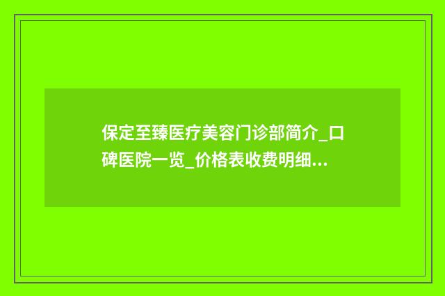 保定至臻医疗美容门诊部简介_口碑医院一览_价格表收费明细 保定至臻医疗美容门诊部地址