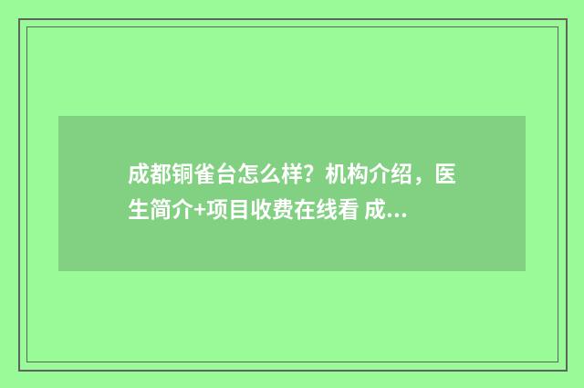 成都铜雀台怎么样？机构介绍，医生简介+项目收费在线看 成都铜雀台电话
