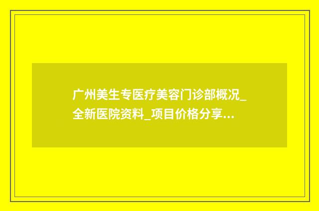 广州美生专医疗美容门诊部概况_全新医院资料_项目价格分享 广州美生专企业管理有限公司