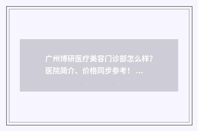 广州博研医疗美容门诊部怎么样？医院简介、价格同步参考！ 广州博研医疗美容袁博医生