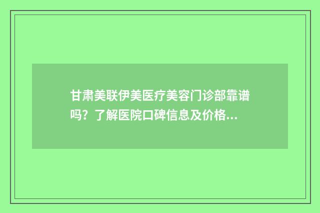 甘肃美联伊美医疗美容门诊部靠谱吗？了解医院口碑信息及价格收费！ 甘肃美联仪器技术有限公司