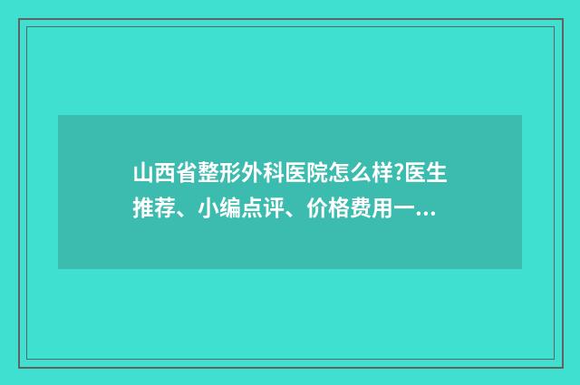 山西省整形外科医院怎么样?医生推荐、小编点评、价格费用一览 山西省整形外科医院地址