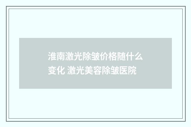 淮南激光除皱价格随什么变化 激光美容除皱医院