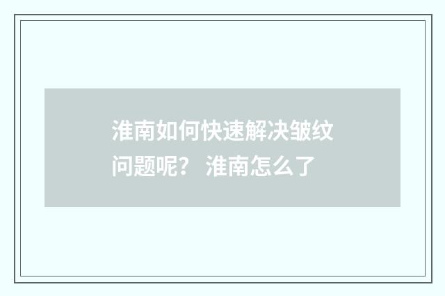 淮南如何快速解决皱纹问题呢？ 淮南怎么了
