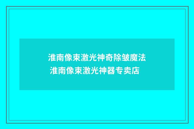 淮南像束激光神奇除皱魔法 淮南像束激光神器专卖店