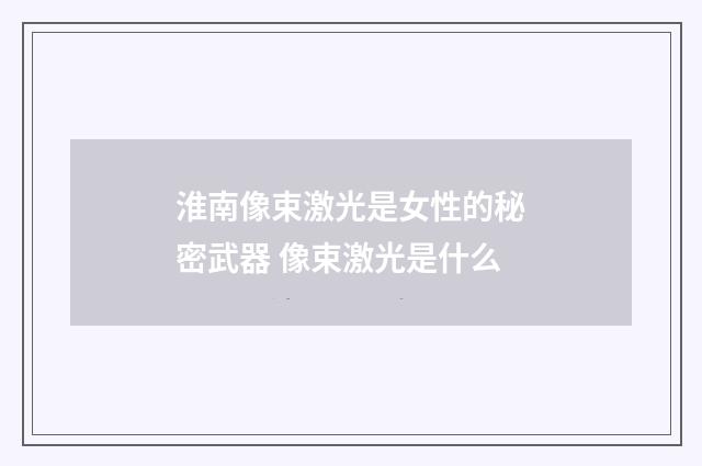淮南像束激光是女性的秘密武器 像束激光是什么