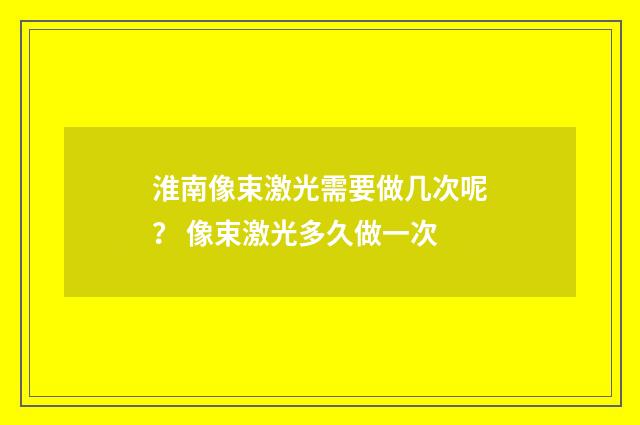 淮南像束激光需要做几次呢？ 像束激光多久做一次