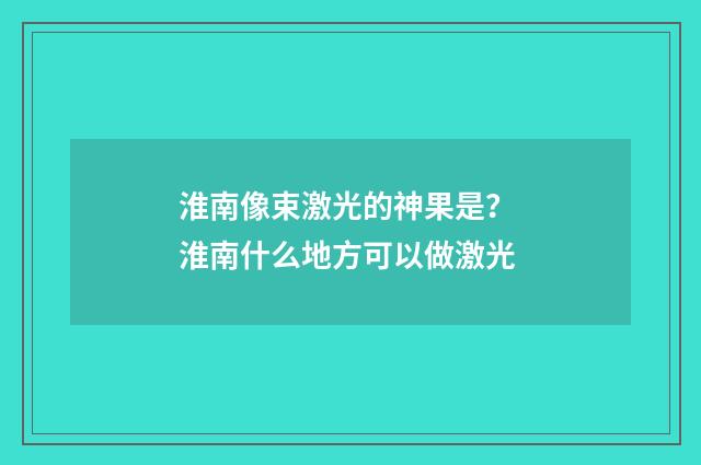 淮南像束激光的神果是？ 淮南什么地方可以做激光